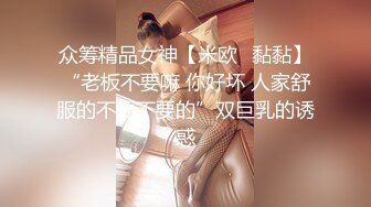 众筹精品女神【米欧✅黏黏】“老板不要嘛 你好坏 人家舒服的不要不要的”双巨乳的诱惑