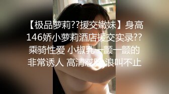 【极品萝莉??援交嫩妹】身高146娇小萝莉酒店援交实录??乘骑性爱 小椒乳一颤一颤的非常诱人 高清怼脸 浪叫不止