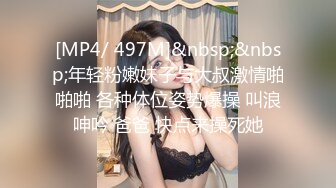 [MP4/ 497M]&nbsp;&nbsp;年轻粉嫩妹子与大叔激情啪啪啪 各种体位姿势爆操 叫浪呻吟 爸爸 快点来操死她