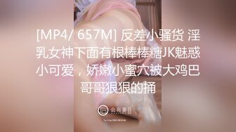 [MP4/ 657M] 反差小骚货 淫乳女神下面有根棒棒糖JK魅惑小可爱，娇嫩小蜜穴被大鸡巴哥哥狠狠的捅