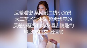 反差泄密 某网剧二线小演员 大二艺术学生妹 超级漂亮的反差小骚货和炮友酒店情趣约炮 吃鸡口交 激情啪