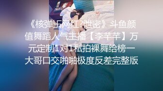 《核弹卐网红?泄密》斗鱼颜值舞蹈人气主播【李芊芊】万元定制1对1私拍裸舞给榜一大哥口交啪啪极度反差完整版