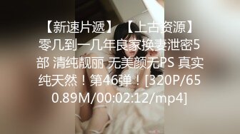 【新速片遞】 【上古资源】零几到一几年良家换妻泄密5部 清纯靓丽 无美颜无PS 真实纯天然！第46弹！[320P/650.89M/00:02:12/mp4]