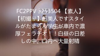 FC2PPV 3253504 【素人】【初撮り】超美人ですスタイルがたまらん学生が車内で濃厚フェラチオ！！白昼の日差しの中、口内へ大量射精