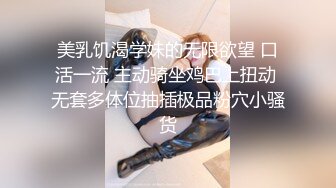 美乳饥渴学妹的无限欲望 口活一流 主动骑坐鸡巴上扭动 无套多体位抽插极品粉穴小骚货