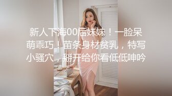 新人下海00后妹妹！一脸呆萌乖巧！苗条身材贫乳，特写小骚穴，掰开给你看低低呻吟