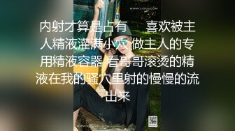 内射才算是占有❤️喜欢被主人精液灌满小穴 做主人的专用精液容器 看哥哥滚烫的精液在我的骚穴里射的慢慢的流出来