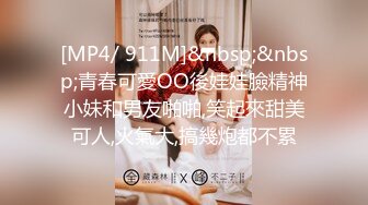 [MP4/ 911M]&nbsp;&nbsp;青春可愛OO後娃娃臉精神小妹和男友啪啪,笑起來甜美可人,火氣大,搞幾炮都不累