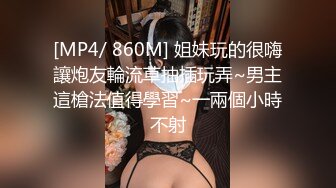 [MP4/ 860M] 姐妹玩的很嗨讓炮友輪流草抽插玩弄~男主這槍法值得學習~一兩個小時不射