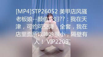 [MP4]STP26052 美甲店风骚老板娘--颜值少妇??：我在天津，可约可空降，全套，我在店里面所以呻吟很小，隔壁有人！ VIP2209