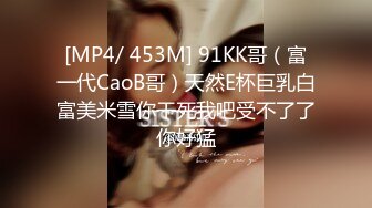 [MP4/ 453M] 91KK哥（富一代CaoB哥）天然E杯巨乳白富美米雪你干死我吧受不了了你好猛