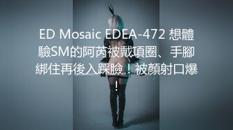 ED Mosaic EDEA-472 想體驗SM的阿芮被戴項圈、手腳綁住再後入踩臉！被顏射口爆！