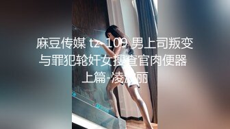 麻豆传媒 tz-109 男上司叛变与罪犯轮奸女搜查官肉便器 上篇-凌波丽