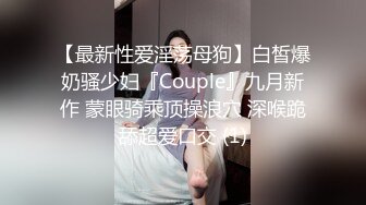 【最新性爱淫荡母狗】白皙爆奶骚少妇『Couple』九月新作 蒙眼骑乘顶操浪穴 深喉跪舔超爱口交 (1)