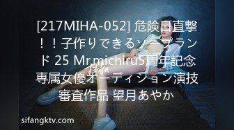 [217MIHA-052] 危険日直撃！！子作りできるソープランド 25 Mr.michiru5周年記念専属女優オーディション演技審査作品 望月あやか