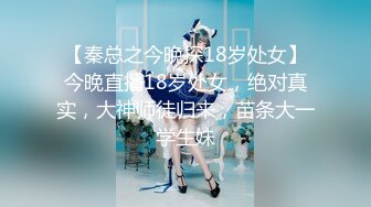 【秦总之今晚探18岁处女】今晚直播18岁处女，绝对真实，大神师徒归来，苗条大一学生妹