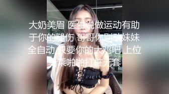 大奶美眉 医生说做运动有助于你的腿伤 哥哥你别动妹妹全自动 只要你的大鸡吧 上位骑乘啪啪打桩无套