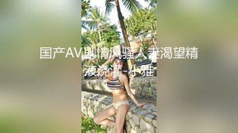 国产AV.剧情风骚人妻渴望精液浇灌-小雅