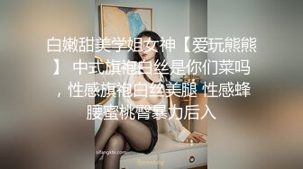 白嫩甜美学姐女神【爱玩熊熊】 中式旗袍白丝是你们菜吗，性感旗袍白丝美腿 性感蜂腰蜜桃臀暴力后入