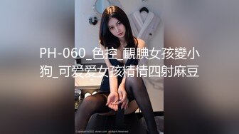 PH-060_色控_靦腆女孩變小狗_可爱爱女孩精情四射麻豆