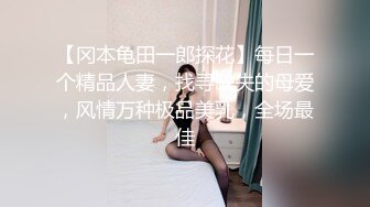 【冈本龟田一郎探花】每日一个精品人妻，找寻缺失的母爱，风情万种极品美乳，全场最佳