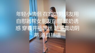 【新片速遞 】 合肥Ts娇娘❤️：有没有贱狗想被妈妈把逼操烂的，使出浑身解数艹爽，玩射！[68M/MP4/05:53]