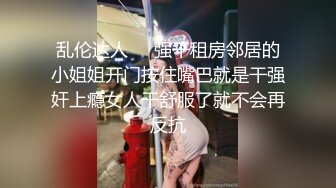 乱伦达人❤️强干租房邻居的小姐姐开门按住嘴巴就是干强奸上瘾女人干舒服了就不会再反抗