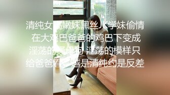 清纯女高嫩妹黑丝JK学妹偷情 在大鸡巴爸爸的鸡巴下变成淫荡的骚母狗 淫荡的模样只给爸爸看，越是清纯约是反差