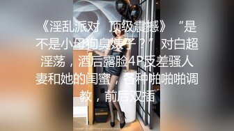 《淫乱派对✿顶级震撼》“是不是小母狗臭婊子？”对白超淫荡，酒后露脸4P反差骚人妻和她的闺蜜，各种啪啪啪调教，前后双插