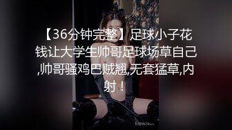 【36分钟完整】足球小子花钱让大学生帅哥足球场草自己,帅哥骚鸡巴贼翘,无套猛草,内射！