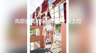 高颜值模特身材骚货女友上位啪啪