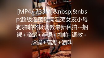 [MP4/ 733M]&nbsp;&nbsp;超级淫荡母狗淫荡女友小母狗啪啪终极调教最新私拍--捆绑+滴蜡+淫语+啪啪+调教+虐操+高潮+浪叫