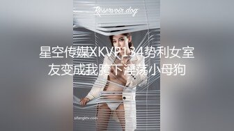 星空传媒XKVP134势利女室友变成我胯下淫荡小母狗