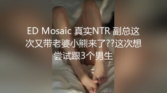 ED Mosaic 真实NTR 副总这次又带老婆小熊来了??这次想尝试跟3个男生