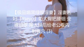 【极品媚黑绿帽淫妻】淫妻熟妇『Yseyo』奶大臀肥腰细 全裸唱歌 黑人操后给老公看内射骚穴 (3)