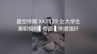 星空传媒 XK8129 女大学生兼职模特▌香菱 ▌惨遭强奸