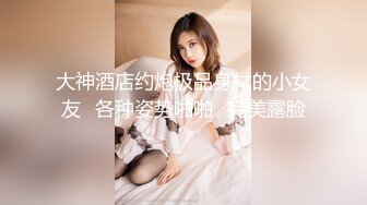 大神酒店约炮极品身材的小女友⭐各种姿势啪啪⭐完美露脸