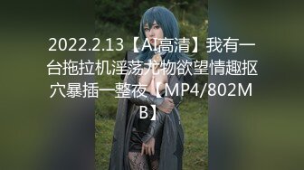 2022.2.13【AI高清】我有一台拖拉机淫荡尤物欲望情趣抠穴暴插一整夜【MP4/802MB】