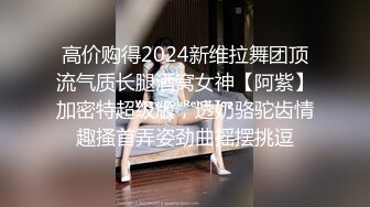 高价购得2024新维拉舞团顶流气质长腿酒窝女神【阿紫】加密特超级版，透奶骆驼齿情趣搔首弄姿劲曲摇摆挑逗