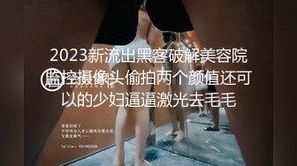 2023新流出黑客破解美容院监控摄像头偷拍两个颜值还可以的少妇逼逼激光去毛毛