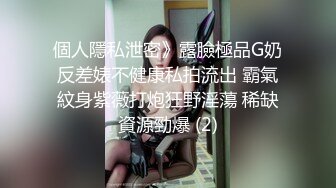 個人隱私泄密》露臉極品G奶反差婊不健康私拍流出 霸氣紋身紫薇打炮狂野淫蕩 稀缺資源勁爆 (2)