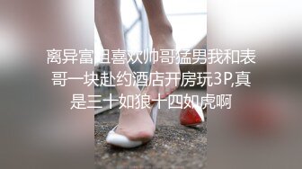 离异富姐喜欢帅哥猛男我和表哥一块赴约酒店开房玩3P,真是三十如狼十四如虎啊