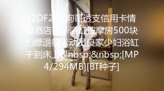 [2DF2]二狗哥透支信用卡情趣酒店豪华浴缸按摩房500块约嫖退役运动员良家少妇浴缸干到床上&nbsp;&nbsp;[MP4/294MB][BT种子]