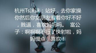 杭州Ts沫沫：站好，去你家操你然后你女朋友看着你好不好，贱逼，喜欢妈妈吗。  富公子：啊啊啊不行了快射啦，妈妈慢点，喜欢！