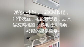 淫荡小少妇，168CM长腿，吊带灰丝，老公好想要，后入猛怼蜜桃臀，多毛骚逼骑乘，被操的很是享受