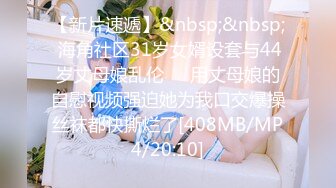 【新片速遞】&nbsp;&nbsp; 海角社区31岁女婿设套与44岁丈母娘乱伦❤️用丈母娘的自慰视频强迫她为我口交爆操丝袜都快撕烂了[408MB/MP4/20:10]