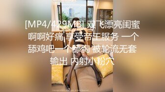 [MP4/429MB] 双飞漂亮闺蜜 啊啊好痛 享受帝王服务 一个舔鸡吧一个舔胸 被轮流无套输出 内射小粉穴