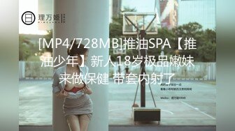 [MP4/728MB]推油SPA【推油少年】新人18岁极品嫩妹来做保健 带套内射了