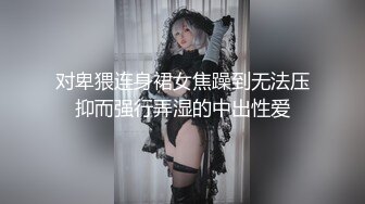 对卑猥连身裙女焦躁到无法压抑而强行弄湿的中出性爱