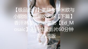 【极品无码】美腿女神米欧与小钢炮干到潮吹不断【下篇】香汗淋漓，顶级色影【Ed_Mosaic】无码性爱影片60分钟，高清原版